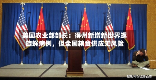 美国农业部部长：得州新增新世界螺旋蝇病例，但全国粮食供应无风险