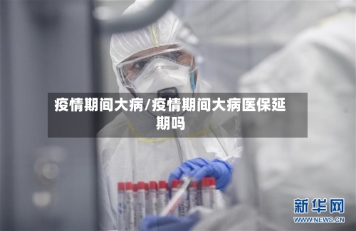 疫情期间大病/疫情期间大病医保延期吗
