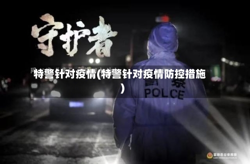 特警针对疫情(特警针对疫情防控措施)