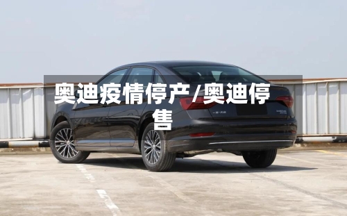 奥迪疫情停产/奥迪停售