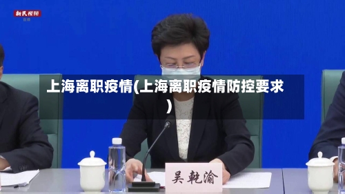 上海离职疫情(上海离职疫情防控要求)