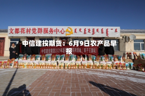 中信建投期货：6月9日农产品早报