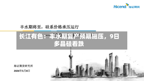 长江有色：丰水期复产预期施压，9日多晶硅看跌