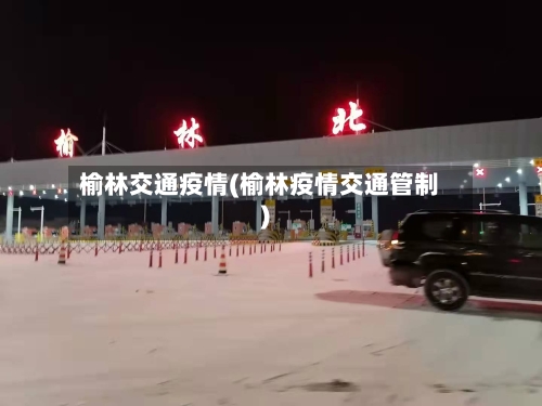 榆林交通疫情(榆林疫情交通管制)