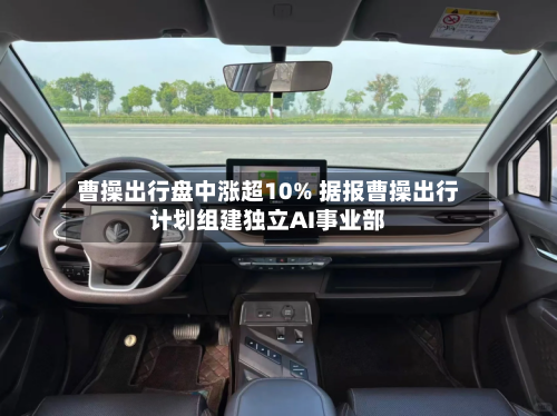 曹操出行盘中涨超10% 据报曹操出行计划组建独立AI事业部