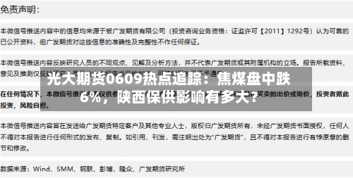 光大期货0609热点追踪：焦煤盘中跌6%，陕西保供影响有多大？