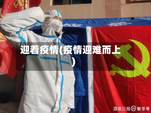 迎着疫情(疫情迎难而上)