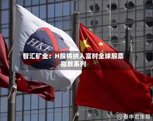 智汇矿业：H股将纳入富时全球股票指数系列