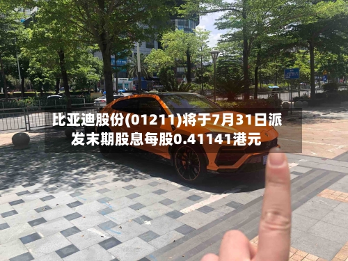 比亚迪股份(01211)将于7月31日派发末期股息每股0.41141港元