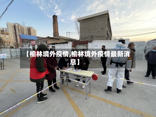 【榆林境外疫情,榆林境外疫情最新消息】