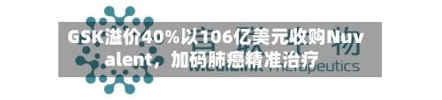 GSK溢价40%以106亿美元收购Nuvalent，加码肺癌精准治疗