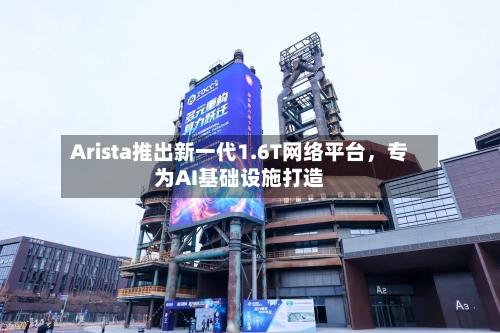 Arista推出新一代1.6T网络平台，专为AI基础设施打造