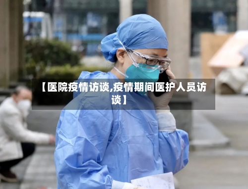 【医院疫情访谈,疫情期间医护人员访谈】