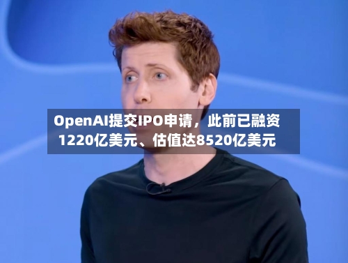 OpenAI提交IPO申请，此前已融资1220亿美元、估值达8520亿美元