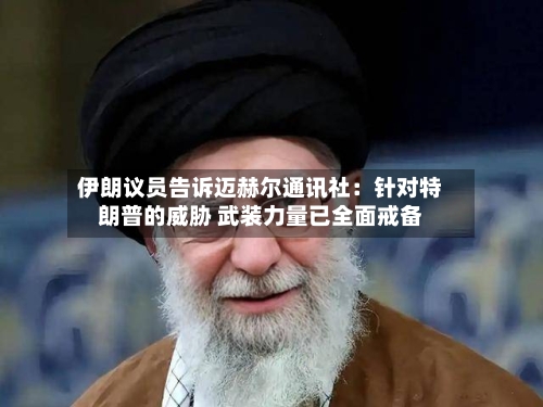 伊朗议员告诉迈赫尔通讯社：针对特朗普的威胁 武装力量已全面戒备