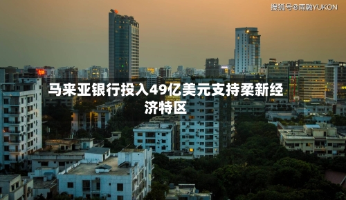 马来亚银行投入49亿美元支持柔新经济特区