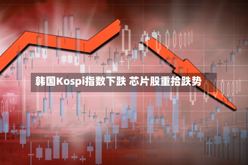 韩国Kospi指数下跌 芯片股重拾跌势