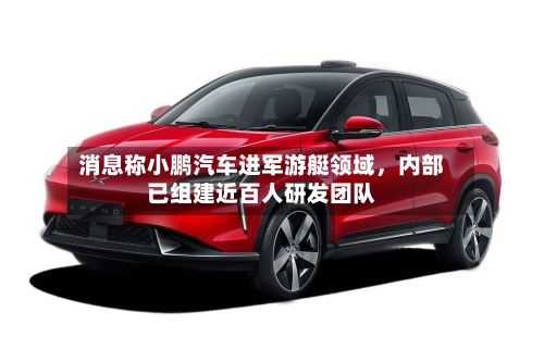 消息称小鹏汽车进军游艇领域，内部已组建近百人研发团队