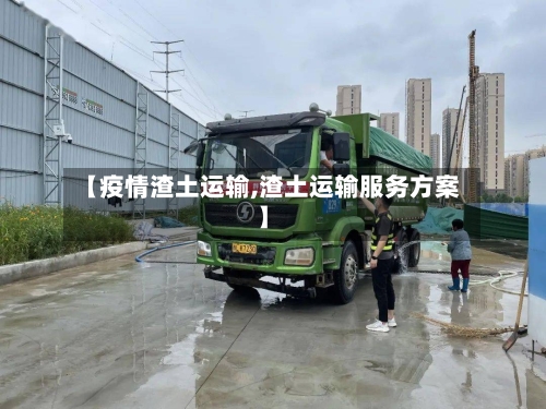 【疫情渣土运输,渣土运输服务方案】