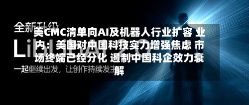 美CMC清单向AI及机器人行业扩容 业内：美国对中国科技实力增强焦虑 市场终端已经分化 遏制中国科企效力衰解