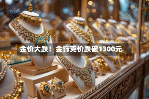 金价大跌！金饰克价跌破1300元