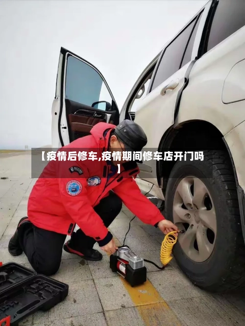 【疫情后修车,疫情期间修车店开门吗】