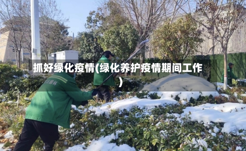 抓好绿化疫情(绿化养护疫情期间工作)