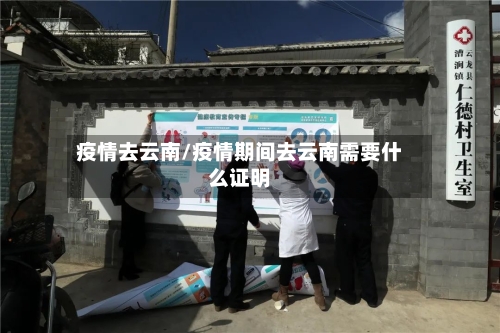 疫情去云南/疫情期间去云南需要什么证明