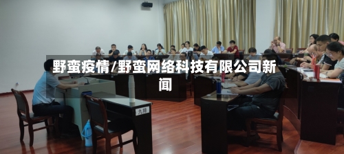 野蛮疫情/野蛮网络科技有限公司新闻