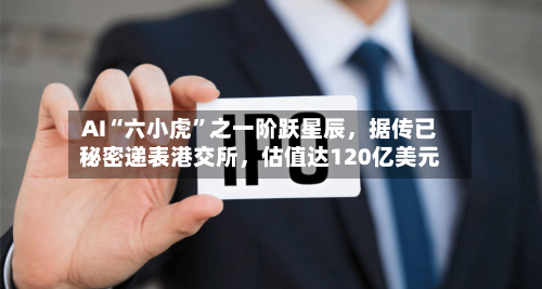 AI“六小虎”之一阶跃星辰，据传已秘密递表港交所，估值达120亿美元