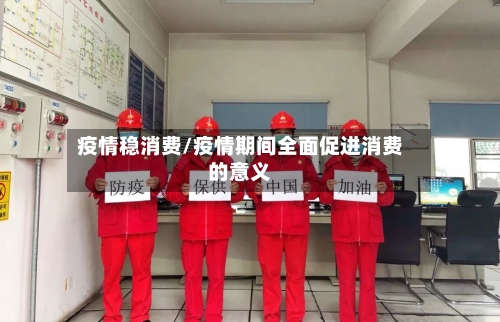 疫情稳消费/疫情期间全面促进消费的意义
