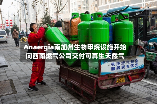 Anaergia南加州生物甲烷设施开始向西南燃气公司交付可再生天然气