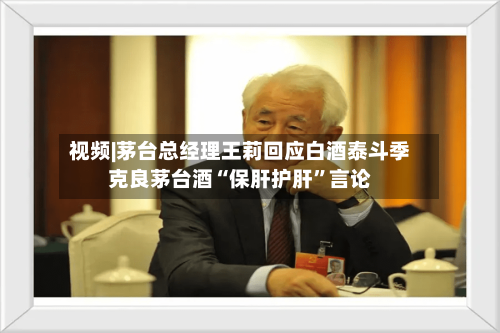 视频|茅台总经理王莉回应白酒泰斗季克良茅台酒“保肝护肝”言论