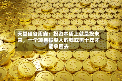 天堂硅谷周鑫：投资本质上就是投未来，一个项目投资人的钱或需十年才能拿回去