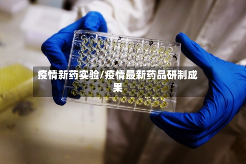 疫情新药实验/疫情最新药品研制成果