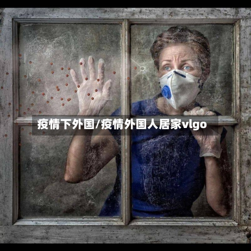 疫情下外国/疫情外国人居家vlgo