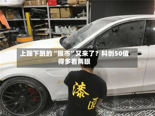 上蹿下跳的“猴市”又来了？科创50值得多看两眼