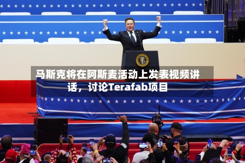 马斯克将在阿斯麦活动上发表视频讲话，讨论Terafab项目