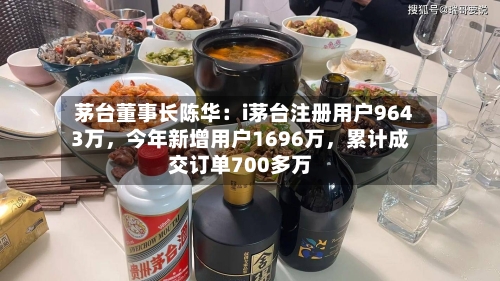 茅台董事长陈华：i茅台注册用户9643万，今年新增用户1696万，累计成交订单700多万