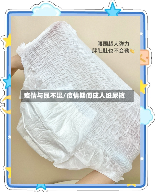 疫情与尿不湿/疫情期间成人纸尿裤