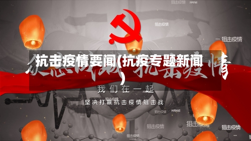 抗击疫情要闻(抗疫专题新闻)