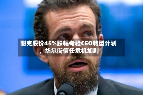 耐克股价45%跌幅考验CEO转型计划，华尔街信任危机加剧