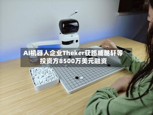 AI机器人企业Theker获路威酩轩等投资方8500万美元融资