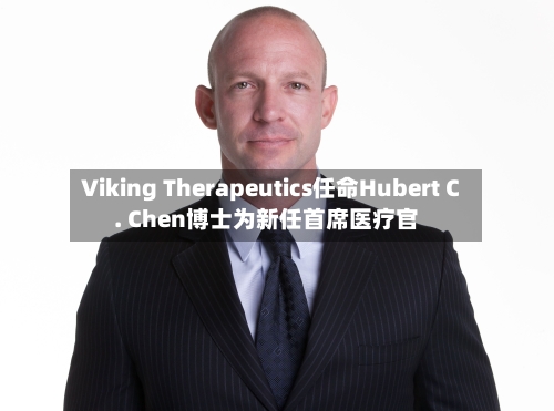 Viking Therapeutics任命Hubert C. Chen博士为新任首席医疗官