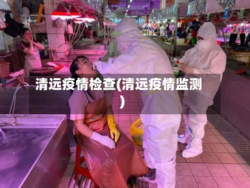清远疫情检查(清远疫情监测)