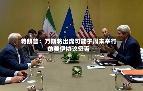 特朗普：万斯将出席可能于周末举行的美伊协议签署