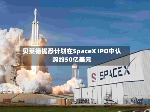 贝莱德据悉计划在SpaceX IPO中认购约50亿美元