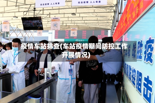 疫情车站排查(车站疫情期间防控工作开展情况)