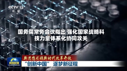 国务院常务会议指出 强化国家战略科技力量体系化协同攻关