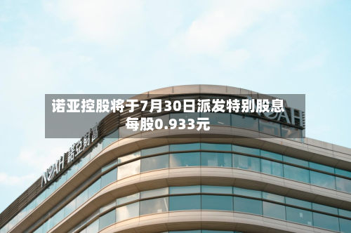 诺亚控股将于7月30日派发特别股息每股0.933元